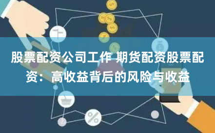 股票配資公司工作 期貨配資股票配資:高收益背后的風(fēng)險(xiǎn)與收益